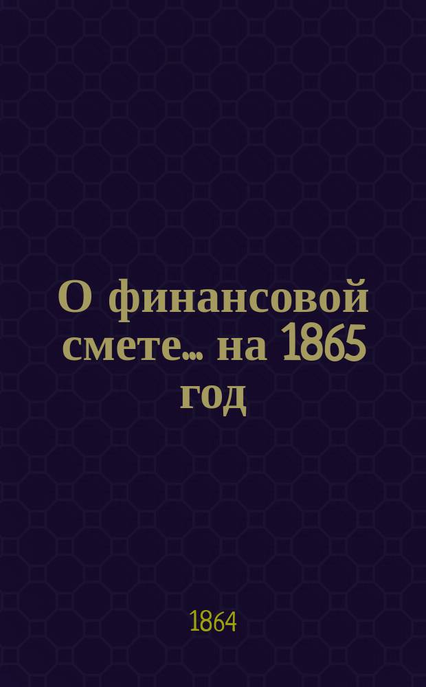 О финансовой смете ... на 1865 год : [По представлению М-ва фин.]. ... Департамента государственного казначейства ...