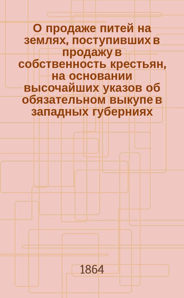 О продаже питей на землях, поступивших в продажу в собственность крестьян, на основании высочайших указов об обязательном выкупе в западных губерниях : Представление в Гл. ком. об устройстве сел. состояния