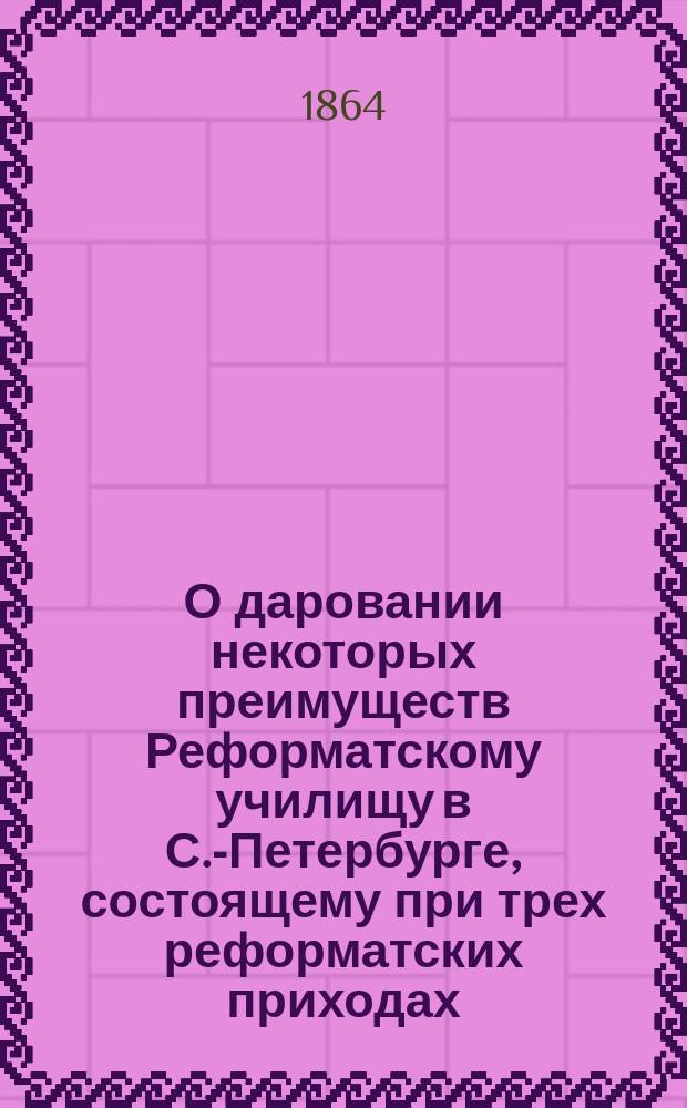 О даровании некоторых преимуществ Реформатскому училищу в С.-Петербурге, состоящему при трех реформатских приходах: немецком, голландском и французском : Представление министра нар. прос. в Гос. совет