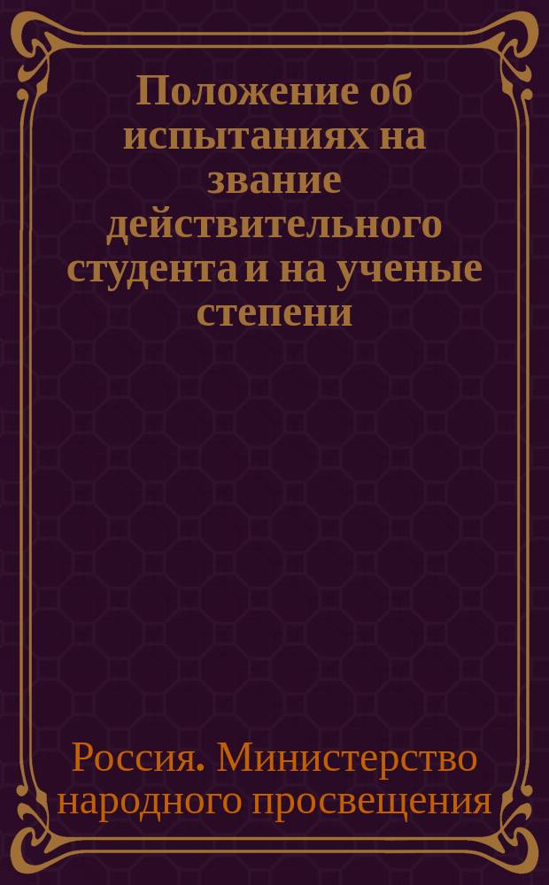Положение об испытаниях на звание действительного студента и на ученые степени : Утв. министром нар. прос. 4 янв. 1864 г