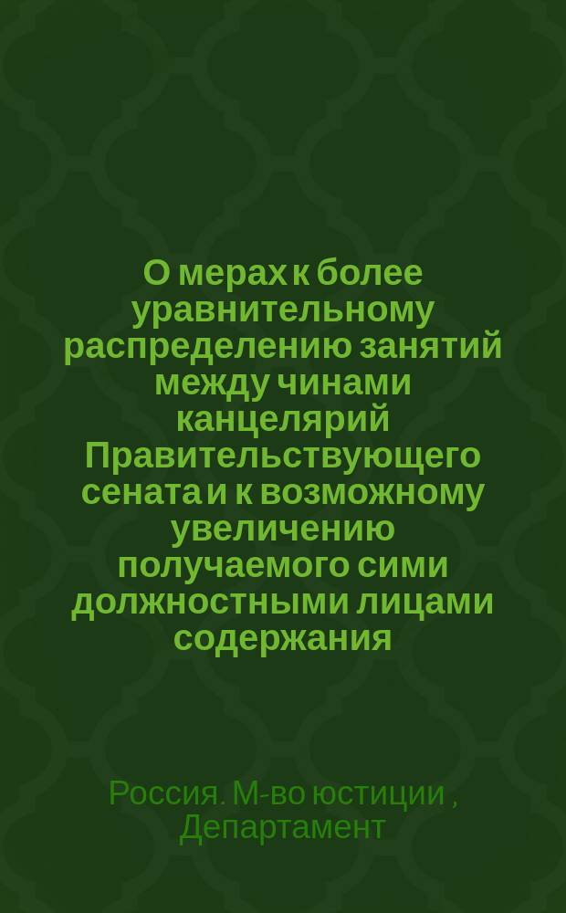О мерах к более уравнительному распределению занятий между чинами канцелярий Правительствующего сената и к возможному увеличению получаемого сими должностными лицами содержания : Представление в Гос. совет