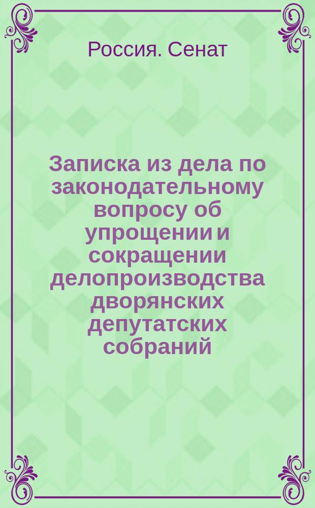 Записка из дела по законодательному вопросу об упрощении и сокращении делопроизводства дворянских депутатских собраний : С доп