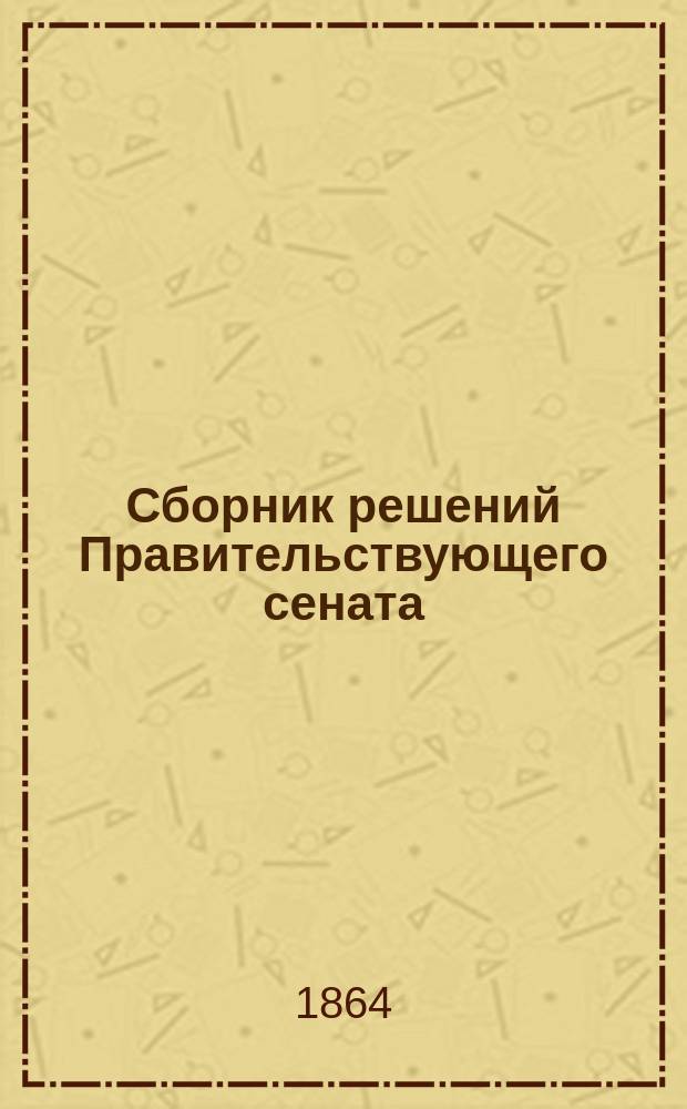 Сборник решений Правительствующего сената : Т. 1. Т. 1 : Решения общего собрания первых трех департаментов и Департамента герольдии Правительствующего сената (1835-1864)