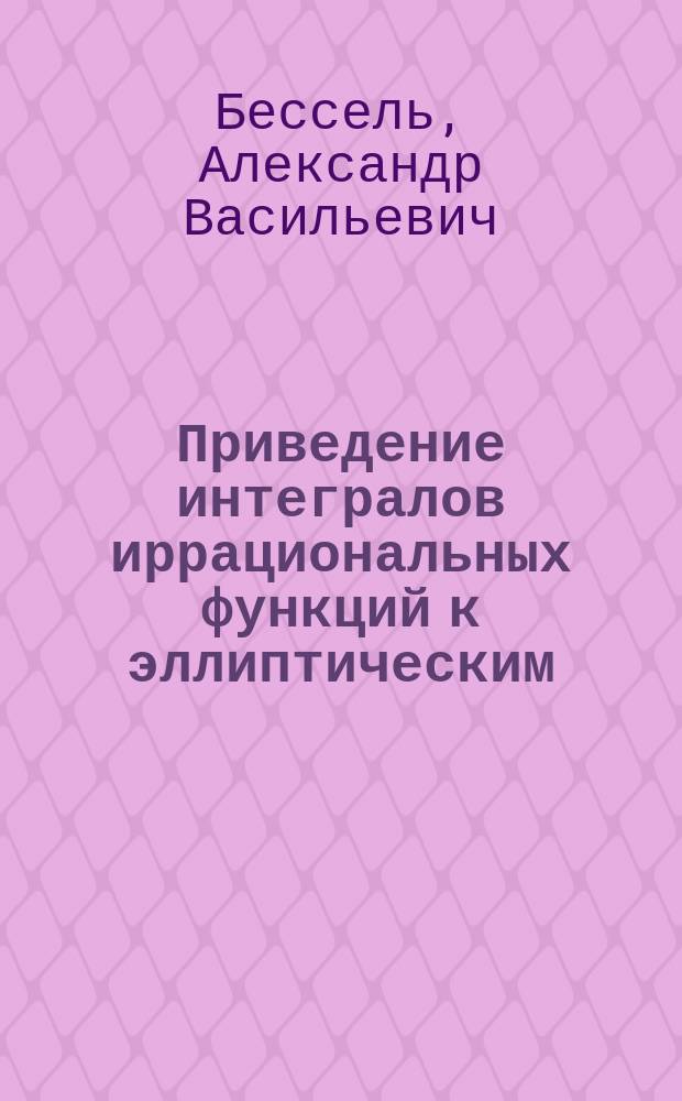 Приведение интегралов иррациональных функций к эллиптическим : Рассуждение, напис. для получения степ. магистра математики канд. А. Бесселем