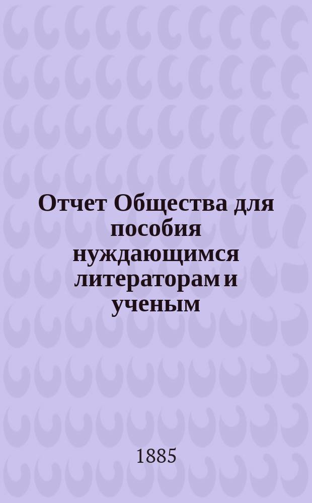 Отчет Общества для пособия нуждающимся литераторам и ученым ("Литературный фонд") ... [за 1884 год]
