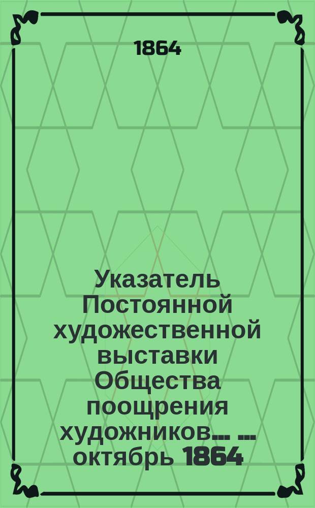 Указатель Постоянной художественной выставки Общества поощрения художников ... ... октябрь 1864
