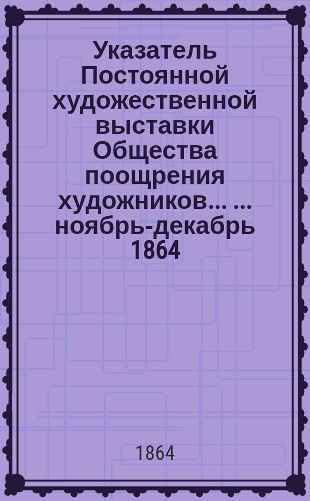 Указатель Постоянной художественной выставки Общества поощрения художников ... ... ноябрь-декабрь 1864