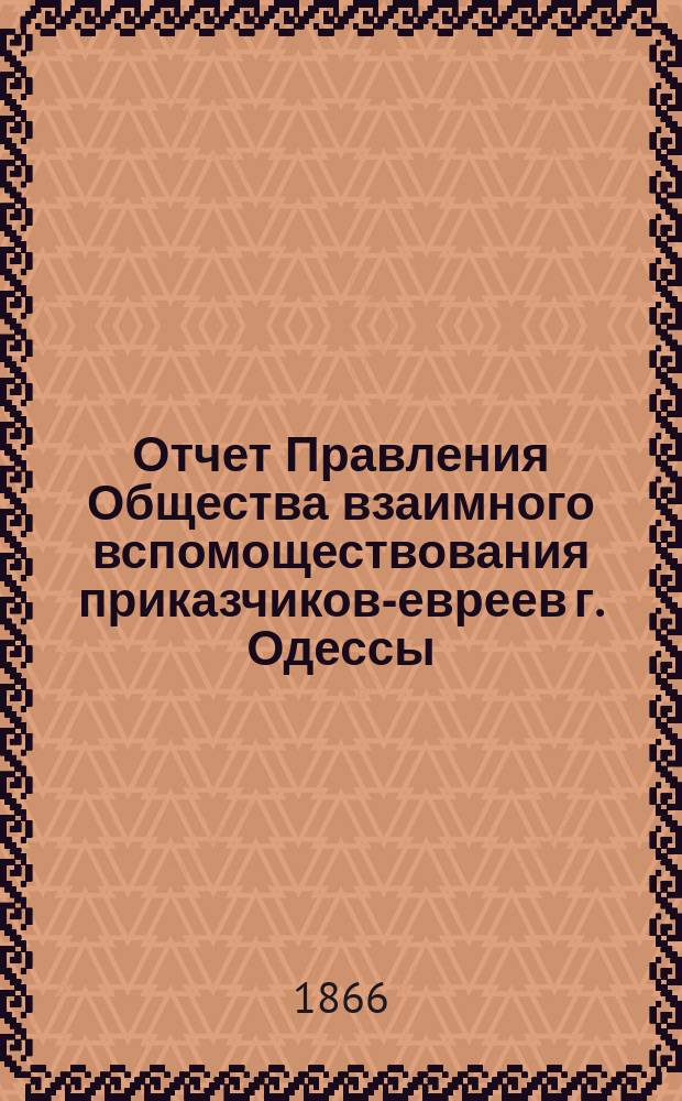 Отчет Правления Общества взаимного вспомоществования приказчиков-евреев г. Одессы ... [с 1 апр. 1865 г. по 1 апр. 1866 г.] за 3-й год его существования