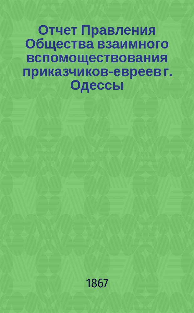 Отчет Правления Общества взаимного вспомоществования приказчиков-евреев г. Одессы ... [с 1 апр. 1866 по 1 апр. 1867 г.]