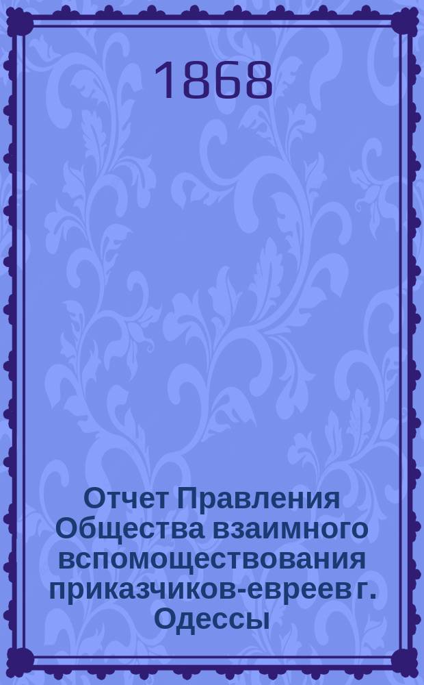 Отчет Правления Общества взаимного вспомоществования приказчиков-евреев г. Одессы ... с 1 апр. 1867 г. по 1 янв. 1868 г.