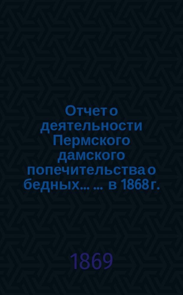 Отчет о деятельности Пермского дамского попечительства о бедных ... ... в 1868 г.