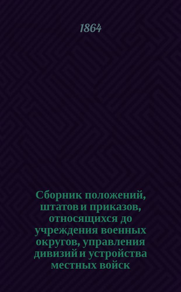 Сборник положений, штатов и приказов, относящихся до учреждения военных округов, управления дивизий и устройства местных войск : Т. 1-3. Т. 1. [Ч. 1 : Положения, штаты и приказы, относящиеся до учреждения военных округов. Положение о военно-окружных управлениях. Нормальные штаты военно-окружных управлений. Положение об интендантских складах. Временное положение о начальнике военного госпиталя]
