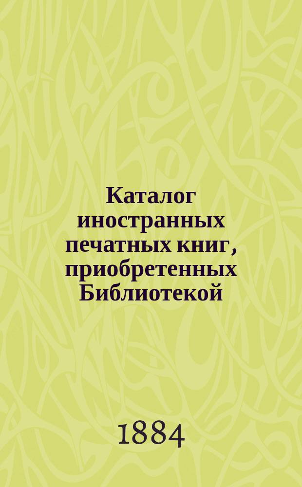 Каталог иностранных печатных книг, приобретенных Библиотекой : [№ 1]. [№ 18]