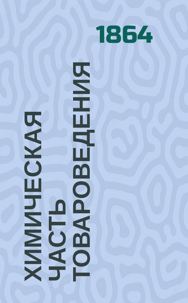 Химическая часть товароведения : Исслед. москат. товаров с указанием правил, выбора и достоинства их, открытия подмесей, подделок и средств подмешан. очищать : Сост. по Дешану и Гро