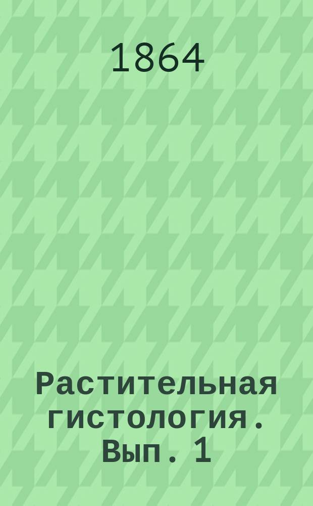 Растительная гистология. Вып. 1 : Общие законы развития растительной клеточки