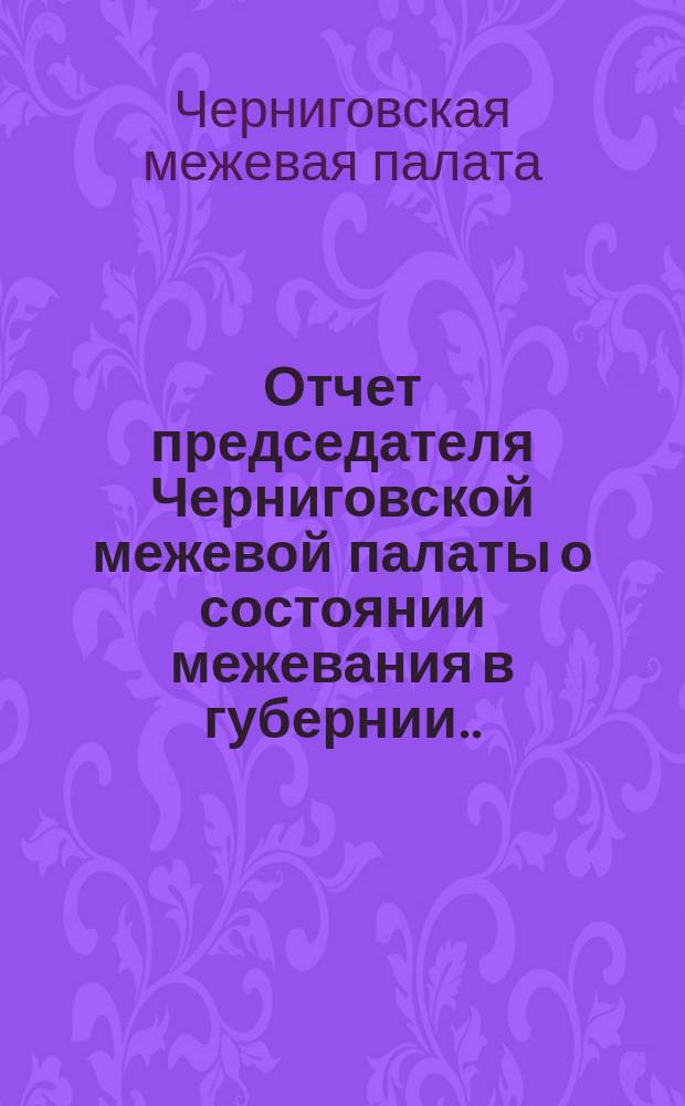 Отчет председателя Черниговской межевой палаты о состоянии межевания в губернии...