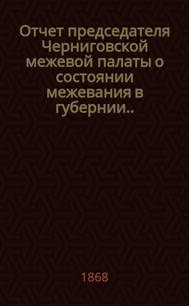 Отчет председателя Черниговской межевой палаты о состоянии межевания в губернии... ...за 1867 год