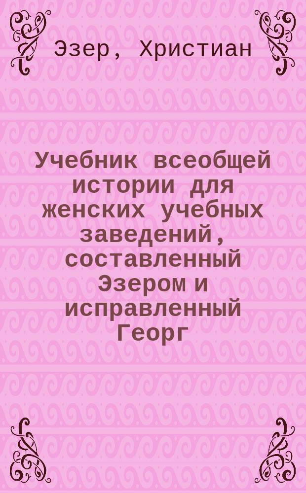 Учебник всеобщей истории для женских учебных заведений, составленный Эзером и исправленный Георг. Вебером : Пер. с нем. 1-