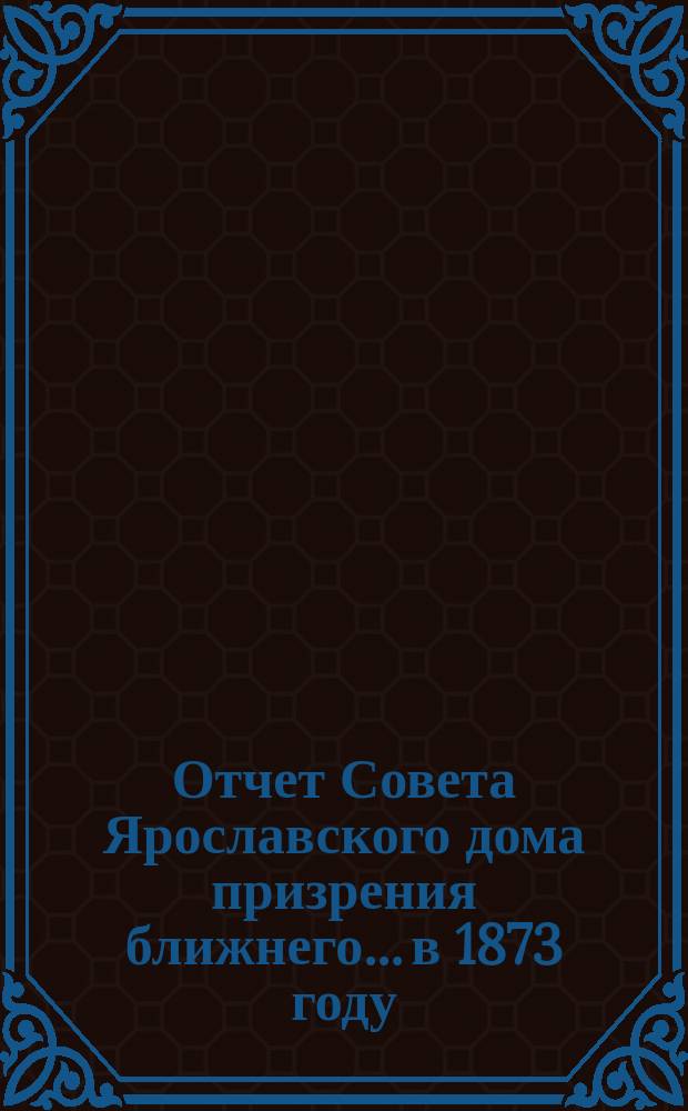 Отчет Совета Ярославского дома призрения ближнего... ...в 1873 году