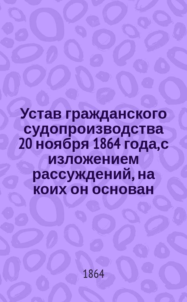 Устав гражданского судопроизводства 20 ноября 1864 года, с изложением рассуждений, на коих он основан : Вып. 1-