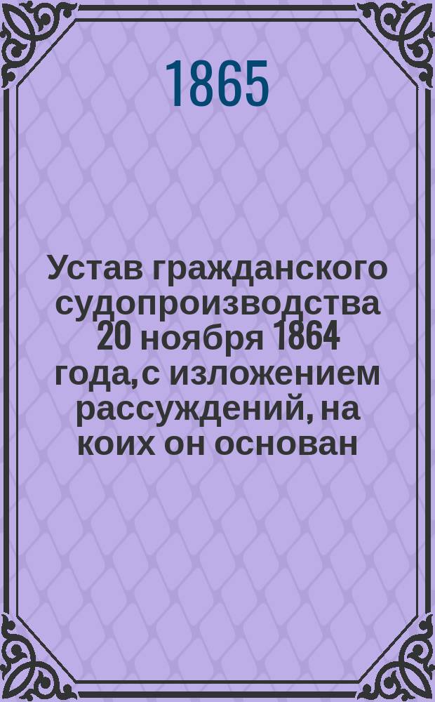 Устав гражданского судопроизводства 20 ноября 1864 года, с изложением рассуждений, на коих он основан : Вып. 1-. Вып. 2