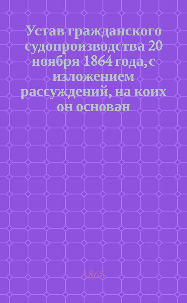 Устав гражданского судопроизводства 20 ноября 1864 года, с изложением рассуждений, на коих он основан : Вып. 1-. Вып. 11 [! 9]