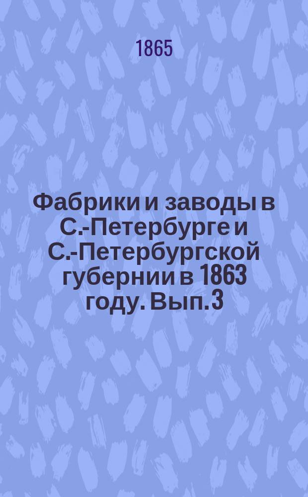 Фабрики и заводы в С.-Петербурге и С.-Петербургской губернии в 1863 году. Вып. 3