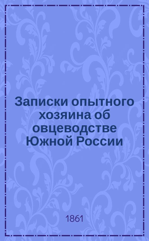 Записки опытного хозяина об овцеводстве Южной России : С приб. проектов о возвышении хлебопашества, хлебной и шерстяной торговли Юж. России : В 4-х ч. : С портр. авт. Ч. 1-4