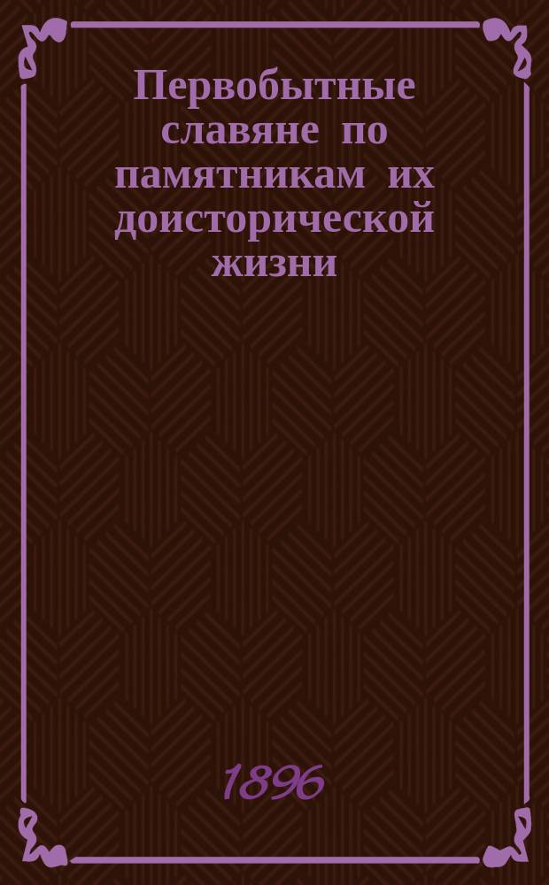 Первобытные славяне по памятникам их доисторической жизни : Опыт слав. археологии. Ч. 1-2. Ч. 2. Вып. 1