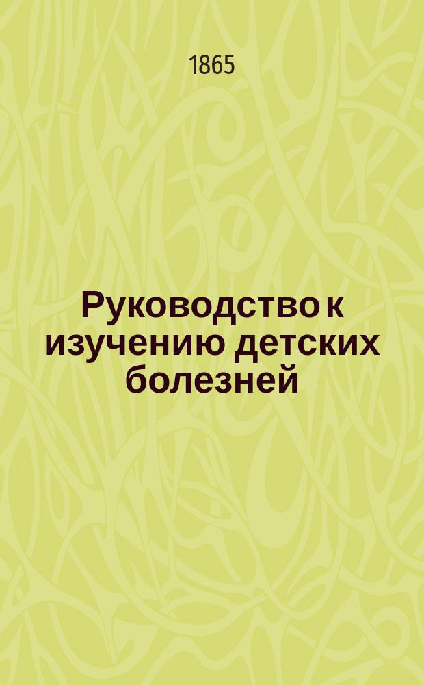 Руководство к изучению детских болезней : Пер. с послед. изд. 1863 г. под ред. д-ра мед. Михаила Зеленского, прив.-доц. по дет. болезням при С.-Петерб. мед.-хирург. акад. С [предисл.], изм., доп. и примеч. по новейшим авт. и собств. наблюдениям ред. Ч. 1-2. Ч. 2. (Окончание)
