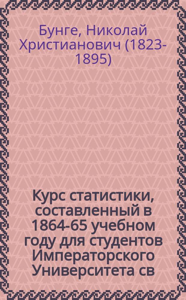 Курс статистики, составленный в 1864-65 учебном году для студентов Императорского Университета св. Владимира профессором Н. Бунге : Вып. 1-