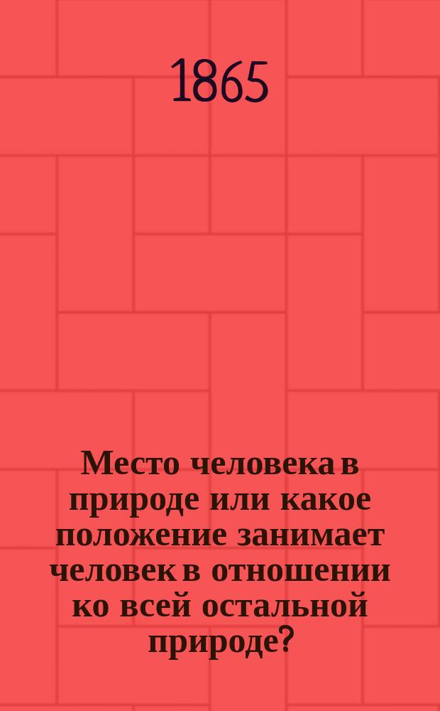 Место человека в природе или какое положение занимает человек в отношении ко всей остальной природе? : (Ст. акад. К.М. Бэра)
