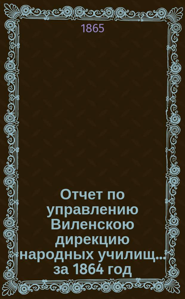 Отчет по управлению Виленскою дирекцию народных училищ... ... за 1864 год