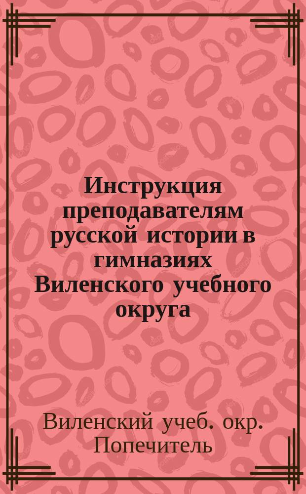 Инструкция преподавателям русской истории в гимназиях Виленского учебного округа