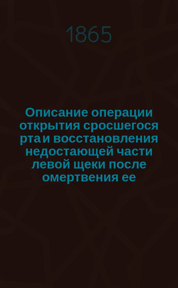 Описание операции открытия сросшегося рта и восстановления недостающей части левой щеки после омертвения ее : При больнице Имп. Моск. воспит. дома : С 4-мя фот. рис