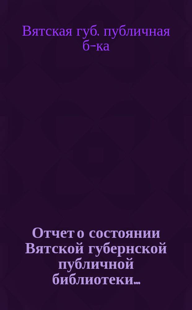 Отчет о состоянии Вятской губернской публичной библиотеки...
