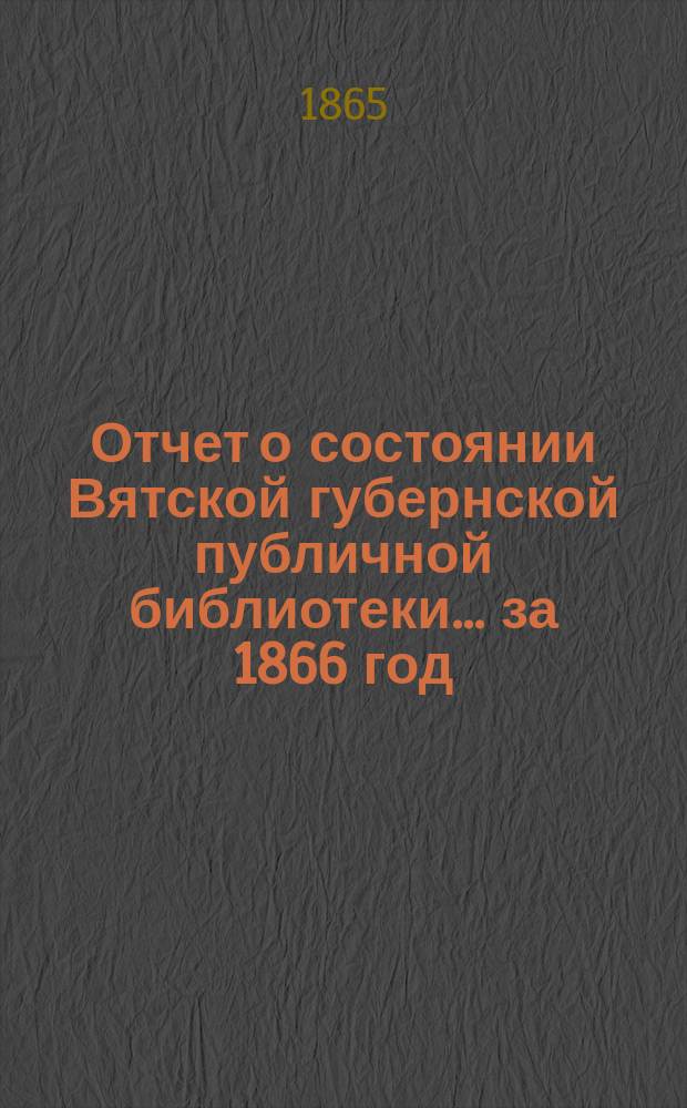 Отчет о состоянии Вятской губернской публичной библиотеки... за 1866 год