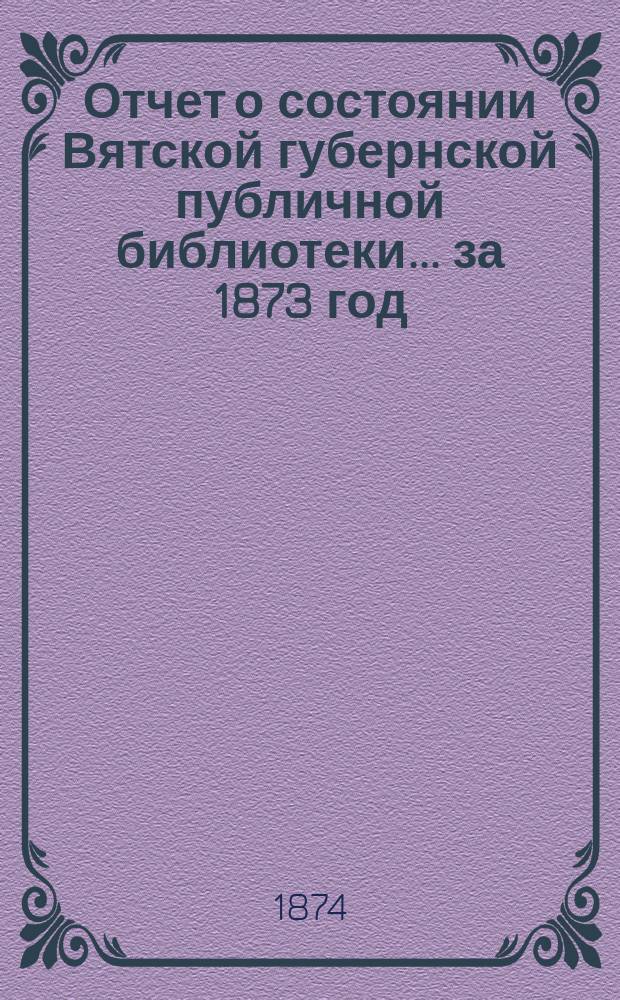 Отчет о состоянии Вятской губернской публичной библиотеки... за 1873 год