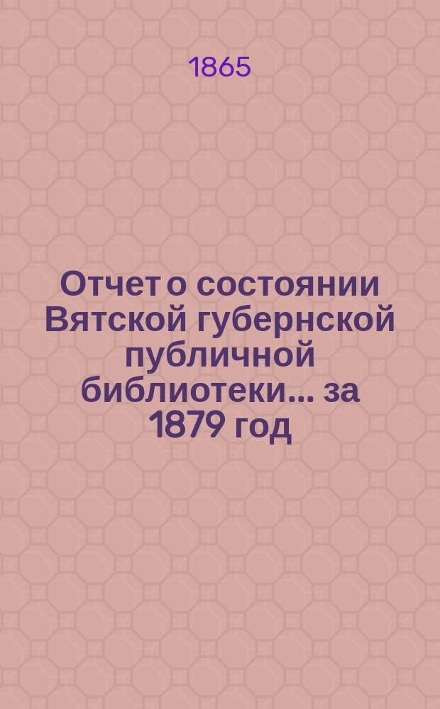 Отчет о состоянии Вятской губернской публичной библиотеки... за 1879 год