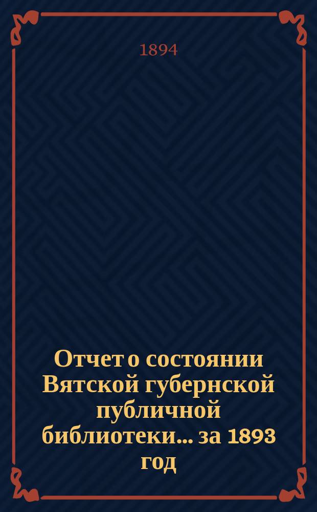 Отчет о состоянии Вятской губернской публичной библиотеки... за 1893 год