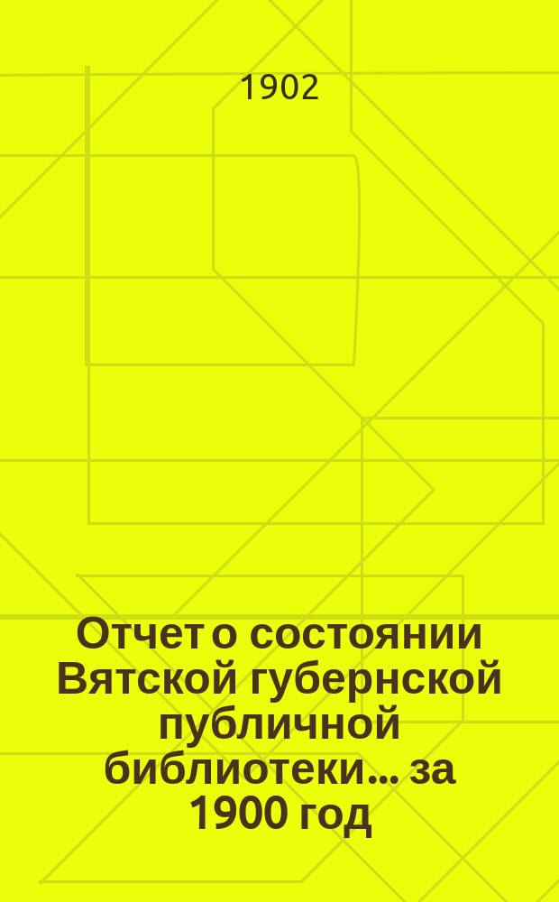 Отчет о состоянии Вятской губернской публичной библиотеки... за 1900 год