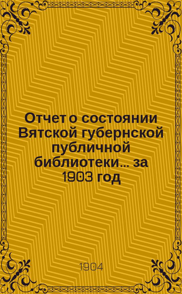Отчет о состоянии Вятской губернской публичной библиотеки... за 1903 год