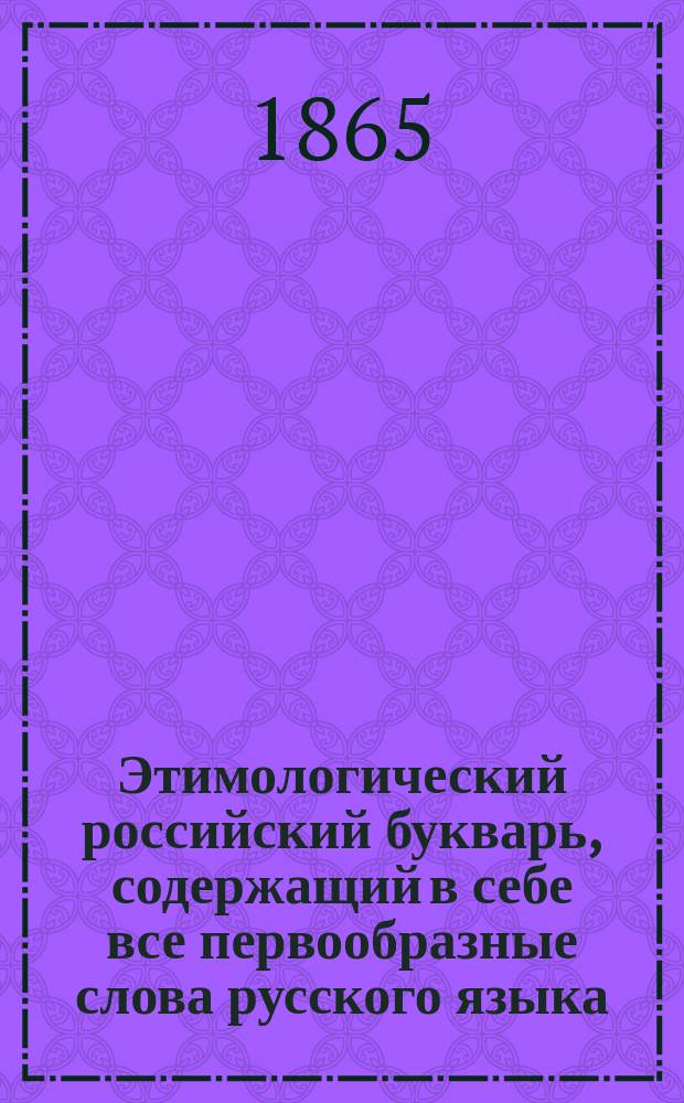 Этимологический российский букварь, содержащий в себе все первообразные слова русского языка, молитвы, басни, уроки для чтения, в прозе и стихах