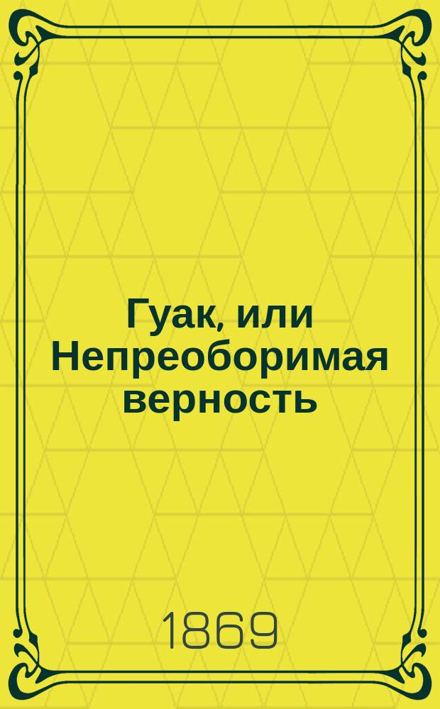Гуак, или Непреоборимая верность : Рыцар. повесть : В 2 ч
