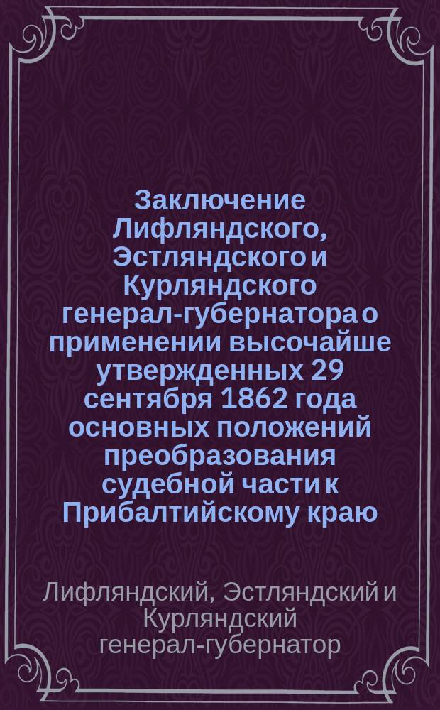 Заключение Лифляндского, Эстляндского и Курляндского генерал-губернатора о применении высочайше утвержденных 29 сентября 1862 года основных положений преобразования судебной части к Прибалтийскому краю