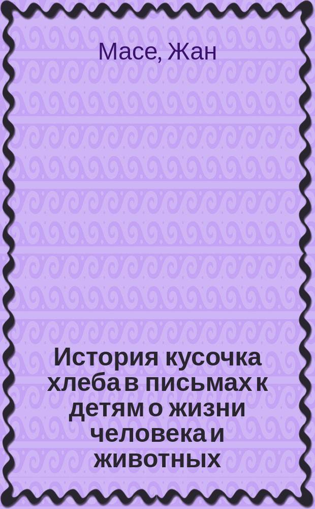 История кусочка хлеба в письмах к детям о жизни человека и животных