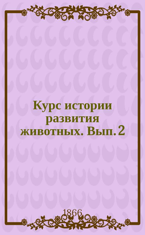 Курс истории развития животных. [Вып. 2] : [История развития органов животных позвоночных]