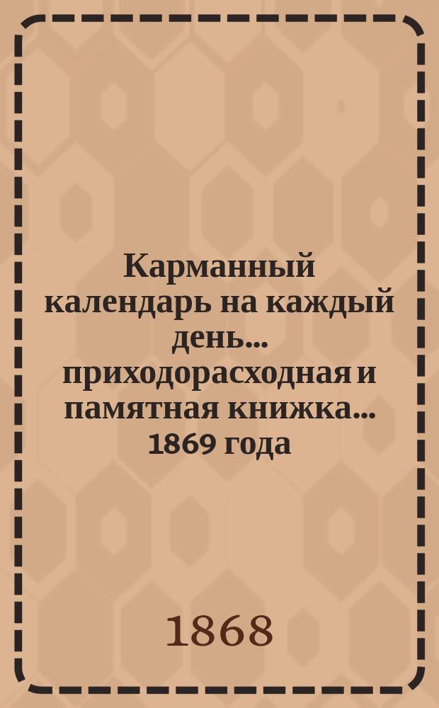 Карманный календарь на каждый день... приходорасходная и памятная книжка. ... 1869 года