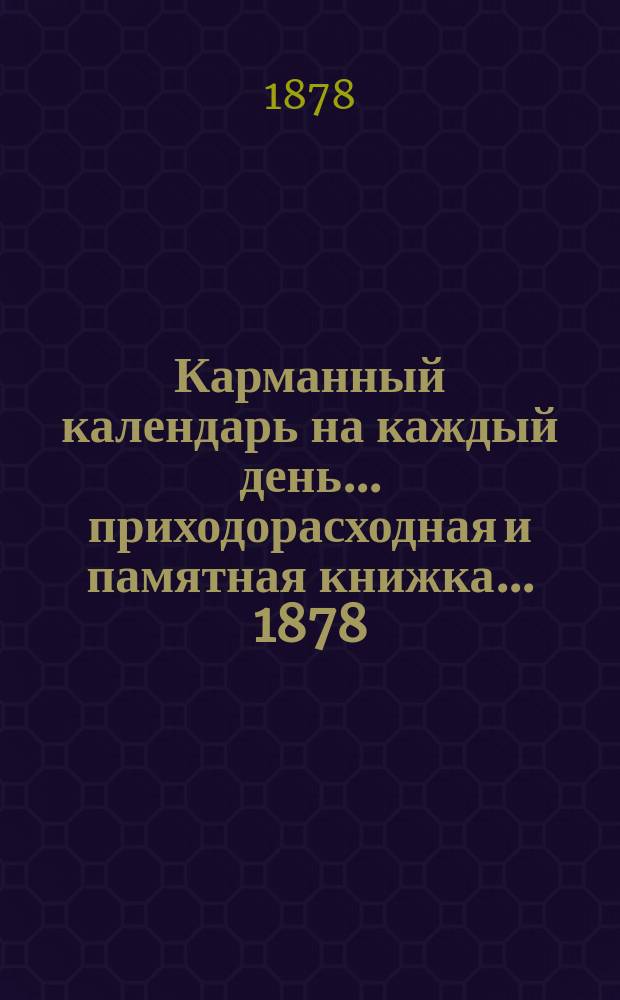Карманный календарь на каждый день... приходорасходная и памятная книжка. ... 1878