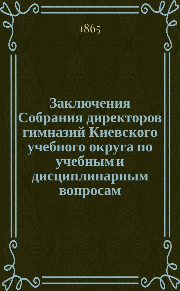 Заключения Собрания директоров гимназий Киевского учебного округа по учебным и дисциплинарным вопросам, предложенным попечителем округа на обсуждение гимназических советов